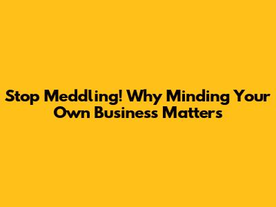 Stop Meddling! Why Minding Your Own Business Matters