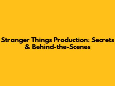 Stranger Things Production: Secrets & Behind-the-Scenes