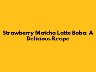 Strawberry Matcha Latte Boba: A Delicious Recipe