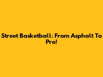 Street Basketball: From Asphalt To Pro!