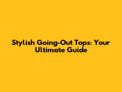 Stylish Going-Out Tops: Your Ultimate Guide