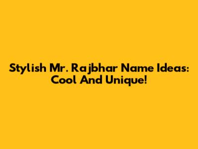 Stylish Mr. Rajbhar Name Ideas: Cool And Unique!