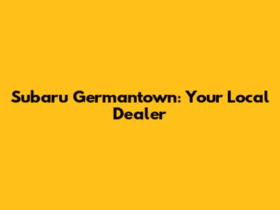 Subaru Germantown: Your Local Dealer