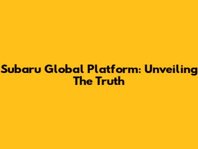 Subaru Global Platform: Unveiling The Truth