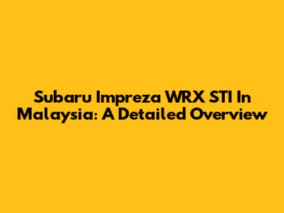 Subaru Impreza WRX STI In Malaysia: A Detailed Overview