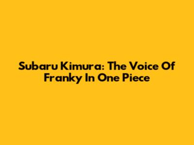 Subaru Kimura: The Voice Of Franky In One Piece