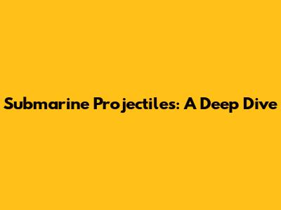 Submarine Projectiles: A Deep Dive