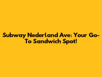 Subway Nederland Ave: Your Go-To Sandwich Spot!