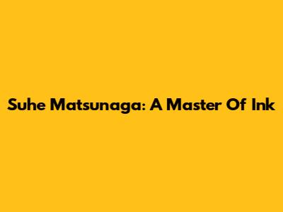 Suhe Matsunaga: A Master Of Ink