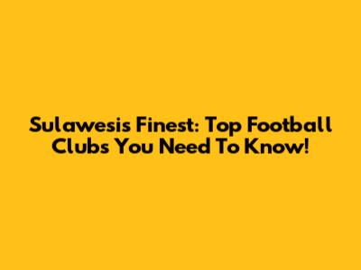 Sulawesi's Finest: Top Football Clubs You Need To Know!