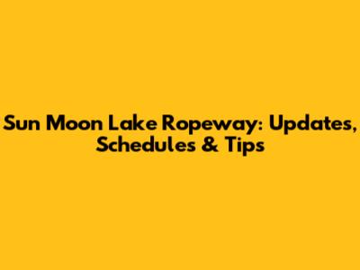 Sun Moon Lake Ropeway: Updates, Schedules & Tips