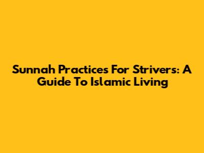 Sunnah Practices For Strivers: A Guide To Islamic Living
