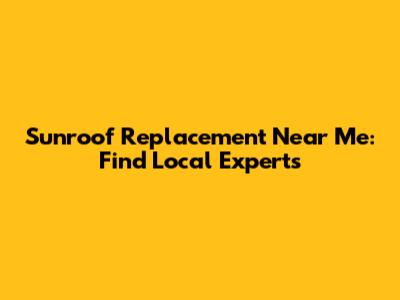 Sunroof Replacement Near Me: Find Local Experts