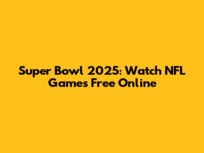 Super Bowl 2025: Watch NFL Games Free Online