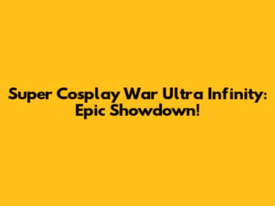 Super Cosplay War Ultra Infinity: Epic Showdown!
