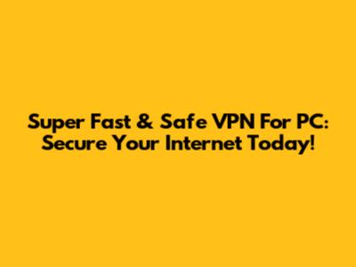 Super Fast & Safe VPN For PC: Secure Your Internet Today!