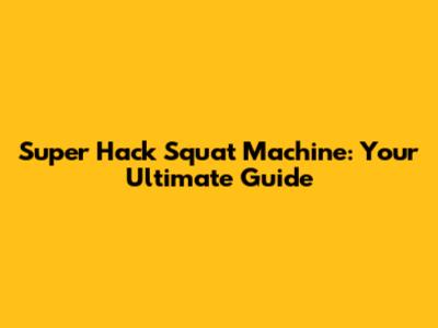 Super Hack Squat Machine: Your Ultimate Guide