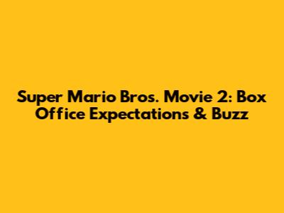 Super Mario Bros. Movie 2: Box Office Expectations & Buzz