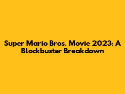 Super Mario Bros. Movie 2023: A Blockbuster Breakdown
