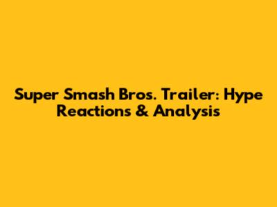 Super Smash Bros. Trailer: Hype Reactions & Analysis
