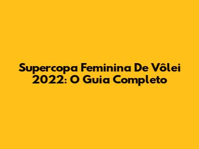Supercopa Feminina De Vôlei 2022: O Guia Completo