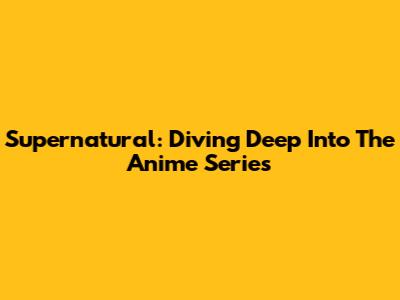 Supernatural: Diving Deep Into The Anime Series