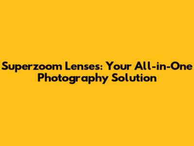 Superzoom Lenses: Your All-in-One Photography Solution
