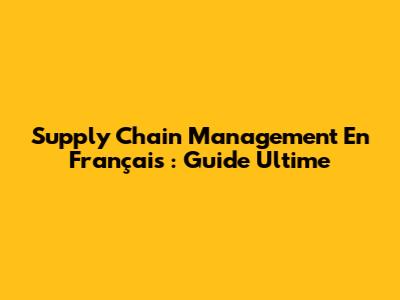 Supply Chain Management En Français : Guide Ultime