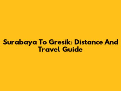 Surabaya To Gresik: Distance And Travel Guide