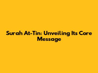 Surah At-Tin: Unveiling Its Core Message