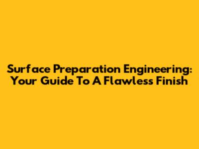 Surface Preparation Engineering: Your Guide To A Flawless Finish