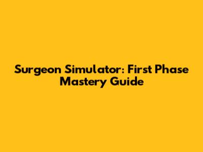 Surgeon Simulator: First Phase Mastery Guide