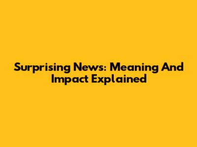 Surprising News: Meaning And Impact Explained