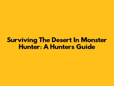 Surviving The Desert In Monster Hunter: A Hunter's Guide
