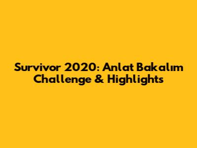 Survivor 2020: Anlat Bakalım Challenge & Highlights