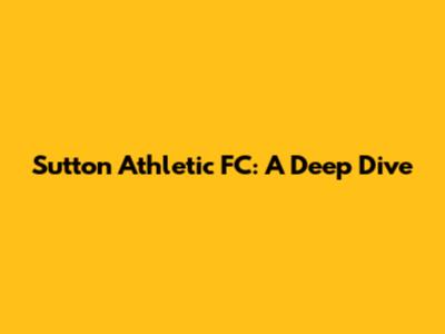 Sutton Athletic FC: A Deep Dive