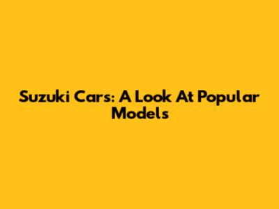 Suzuki Cars: A Look At Popular Models