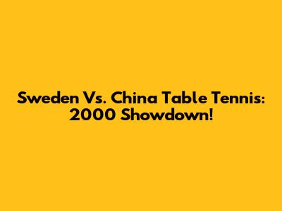 Sweden Vs. China Table Tennis: 2000 Showdown!
