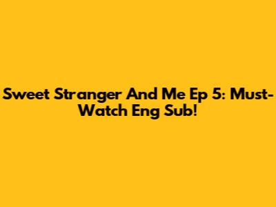 Sweet Stranger And Me Ep 5: Must-Watch Eng Sub!
