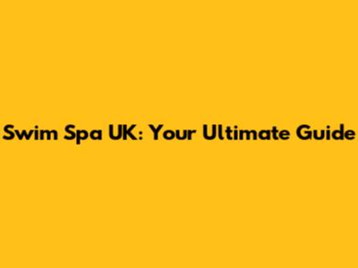 Swim Spa UK: Your Ultimate Guide