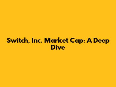 Switch, Inc. Market Cap: A Deep Dive