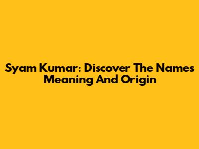 Syam Kumar: Discover The Name's Meaning And Origin