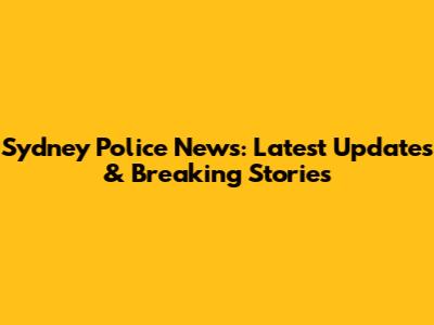 Sydney Police News: Latest Updates & Breaking Stories