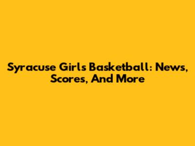 Syracuse Girl's Basketball: News, Scores, And More