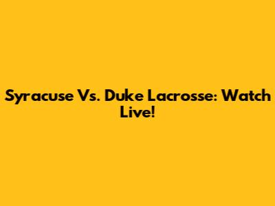 Syracuse Vs. Duke Lacrosse: Watch Live!