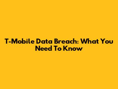 T-Mobile Data Breach: What You Need To Know