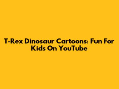 T-Rex Dinosaur Cartoons: Fun For Kids On YouTube