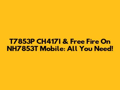 T7853P CH417I & Free Fire On NH7853T Mobile: All You Need!
