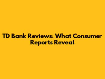 TD Bank Reviews: What Consumer Reports Reveal