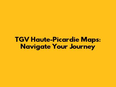 TGV Haute-Picardie Maps: Navigate Your Journey